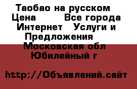 Таобао на русском › Цена ­ 10 - Все города Интернет » Услуги и Предложения   . Московская обл.,Юбилейный г.